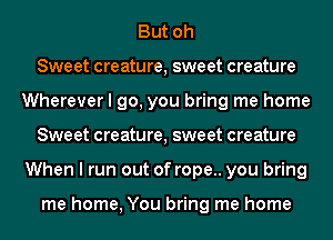 But oh
Sweet creature, sweet creature
Wherever I go, you bring me home
Sweet creature, sweet creature
When I run out of rope.. you bring

me home, You bring me home