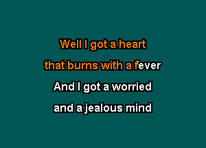 Well I got a heart

that burns with a fever

And I got aworried

and ajealous mind