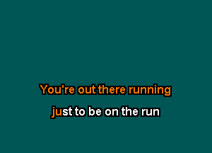 You're out there running

just to be on the run