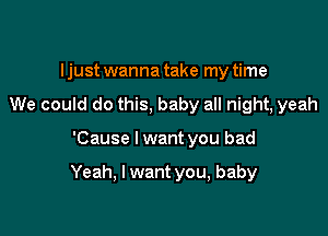 I just wanna take my time
We could do this, baby all night, yeah

'Cause I want you bad

Yeah, I want you, baby