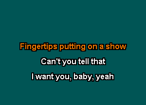 Fingertips putting on a show

Can't you tell that

I want you, baby, yeah