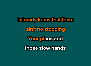 I already know that there

ain't no stopping

Your plans and

those slow hands