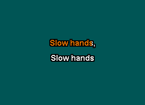 Slow hands,

Slow hands