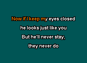 Now ifl keep my eyes closed

he looksjust like you

But he'll never stay,

they never do