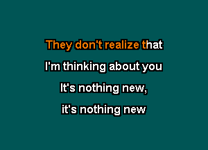 They don't realize that

I'm thinking about you

It's nothing new,

it's nothing new