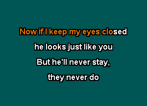 Now ifl keep my eyes closed

he looksjust like you

But he'll never stay,

they never do