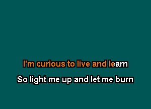 I'm curious to live and learn

So light me up and let me burn