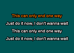 This can only end one way
Just do it now, I don't wanna wait
This can only end one way

Just do it now, I don't wanna wait