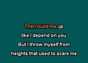 Then build me up

like I depend on you

But I throw myself from

heights that used to scare me