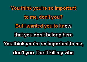 You think you're so important
to me, don't you?
But I wanted you to know
that you don't belong here
You think you're so important to me,

don't you. Don't kill my vibe