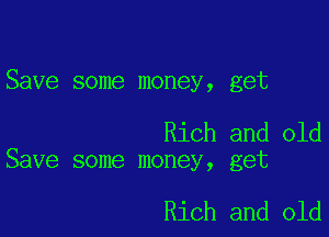 Save some money, get

Rich and old
Save some money, get

Rich and old