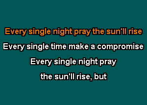 Every single night pray the sun'll rise
Every single time make a compromise
Every single night pray

the sun'll rise, but
