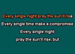 Every single night pray the sun'll rise
Every single time make a compromise
Every single night

pray the sun'll rise, but
