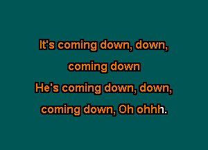 It's coming down, down,

coming down
He's coming down, down,

coming down, Oh ohhh.