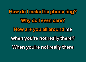 How do I make the phone ring?
Why do I even care?

How are you all around me

when you're not really there?

When you're not really there