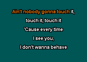 Ain't nobody gonna touch it,

touch it, touch it
'Cause every time
I see you,

I don't wanna behave