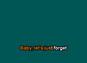 Baby, let's just forget