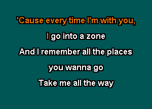 'Cause every time I'm with you,
I go into a zone
And I remember all the places

you wanna go

Take me all the way