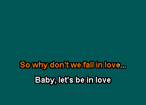 So why don't we fall in love...

Baby, let's be in love