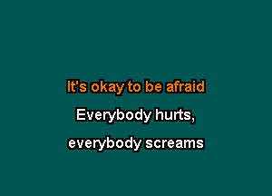 It's okay to be afraid

Everybody hurts,

everybody screams
