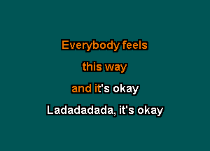 Everybody feels
this way

and it's okay

Ladadadada. it's okay