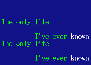 The only life

I've ever known
The only life

I've ever known