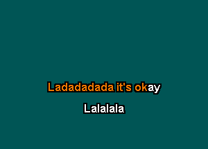 Ladadadada it's okay

Lalalala