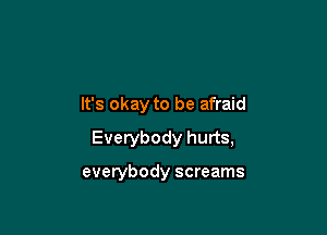 It's okay to be afraid

Everybody hurts,

everybody screams