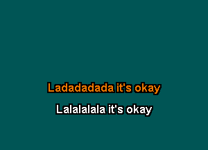 Ladadadada it's okay

Lalalalala it's okay
