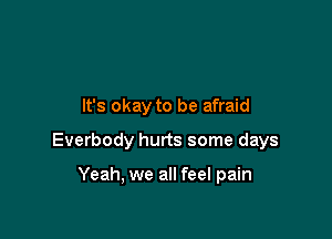 It's okay to be afraid

Everbody hurts some days

Yeah, we all feel pain