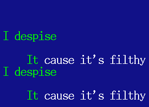 I despise

It cause it s filthy
I despise

It cause it s filthy