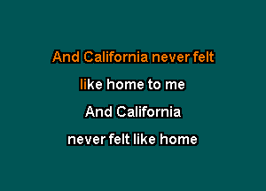 And California never felt

like home to me
And California

never felt like home