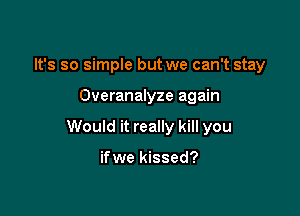It's so simple but we can't stay

Overanalyze again

Would it really kill you

ifwe kissed?