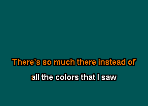 There s so much there instead of

all the colors that I saw