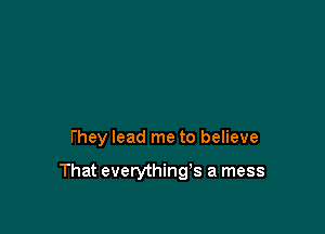 they lead me to believe

That everything's a mess