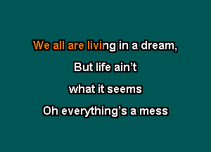 We all are living in a dream,

But life aim
what it seems

0h everythings a mess