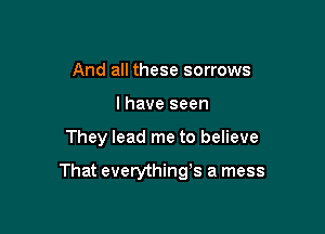 And all these sorrows
I have seen

They lead me to believe

That everythings a mess