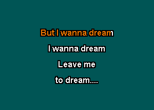 But I wanna dream

lwanna dream
Leave me

to dream...