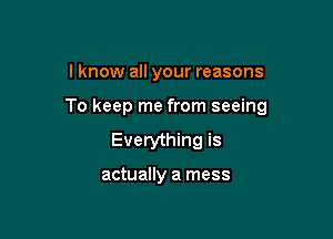 I know all your reasons

To keep me from seeing

Everything is

actually a mess