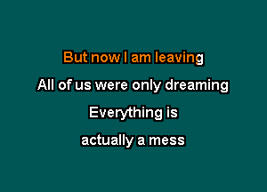 But now I am leaving

All of us were only dreaming

Everything is

actually a mess