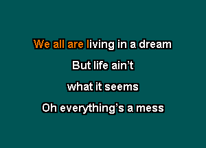 We all are living in a dream
But life aim

what it seems

0h everythings a mess