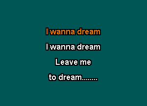 I wanna dream

Iwanna dream

Leave me

to dream ........