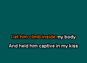 I let him climb inside my body

And held him captive in my kiss