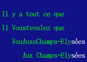 I1 y a tout ce que
I1 Voustvoulez que
VouAuxoChamps-Elys es

Aux Champs-Elys es