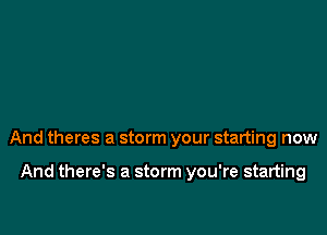 And theres a storm your starting now

And there's a storm you're starting