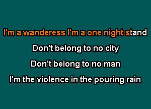 I'm a wanderess I'm a one night stand
Don't belong to no city
Don't belong to no man

I'm the violence in the pouring rain
