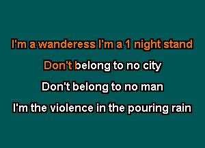 I'm a wanderess I'm a 1 night stand
Don't belong to no city
Don't belong to no man

I'm the violence in the pouring rain