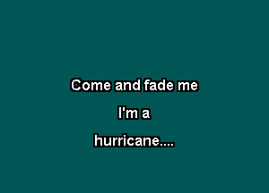 Come and fade me

I'm a

hurricane....