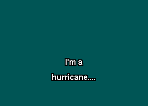 I'm a

hurricane....