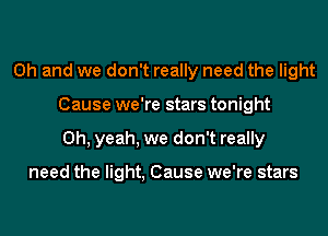 Oh and we don't really need the light
Cause we're stars tonight
Oh, yeah, we don't really

need the light, Cause we're stars